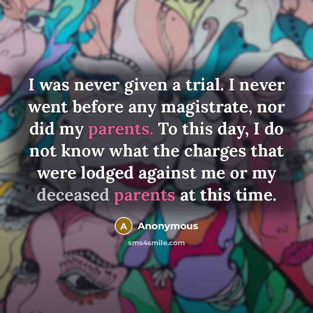 “I was never given a trial. I never went before any magistrate, nor did my parents. To this day, I do not know what the charges that were lodged against me or my deceased parents at this time.” quote by Anonymous