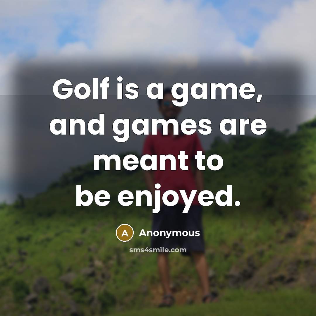 “Golf is a game, and games are meant to be enjoyed.” quote by Anonymous