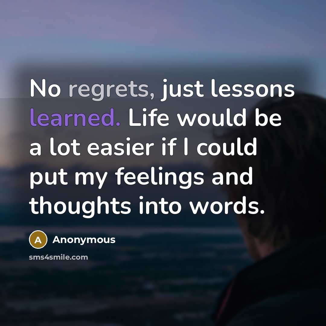 “No regrets, just lessons learned. Life would be a lot easier if I could put my feelings and thoughts into words.” quote by Anonymous