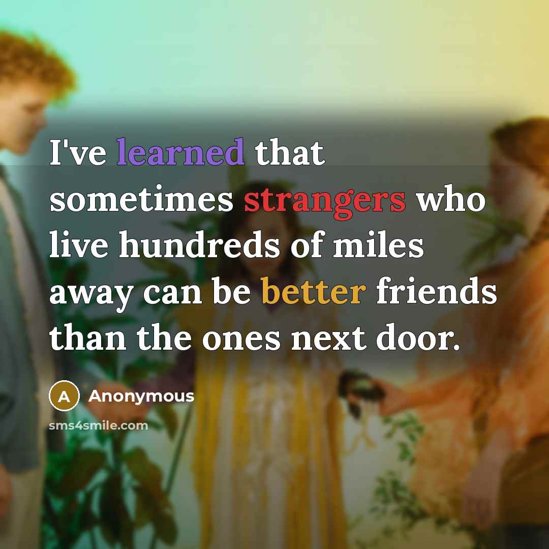 “I've learned that sometimes strangers who live hundreds of miles away can be better friends than the ones next door.” quote by Anonymous