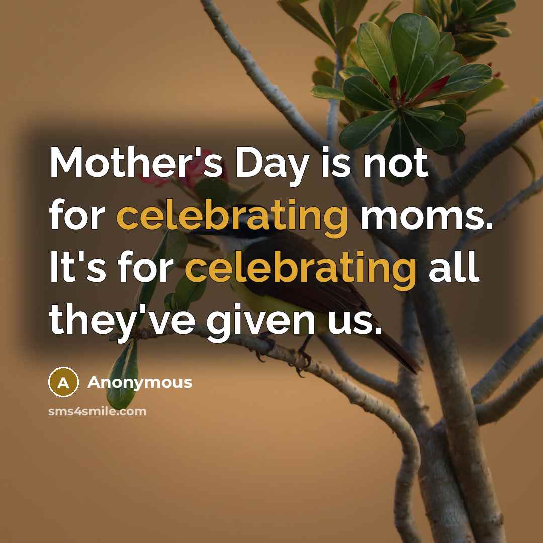 “Mother's Day is not for celebrating moms. It's for celebrating all they've given us.” quote by Anonymous