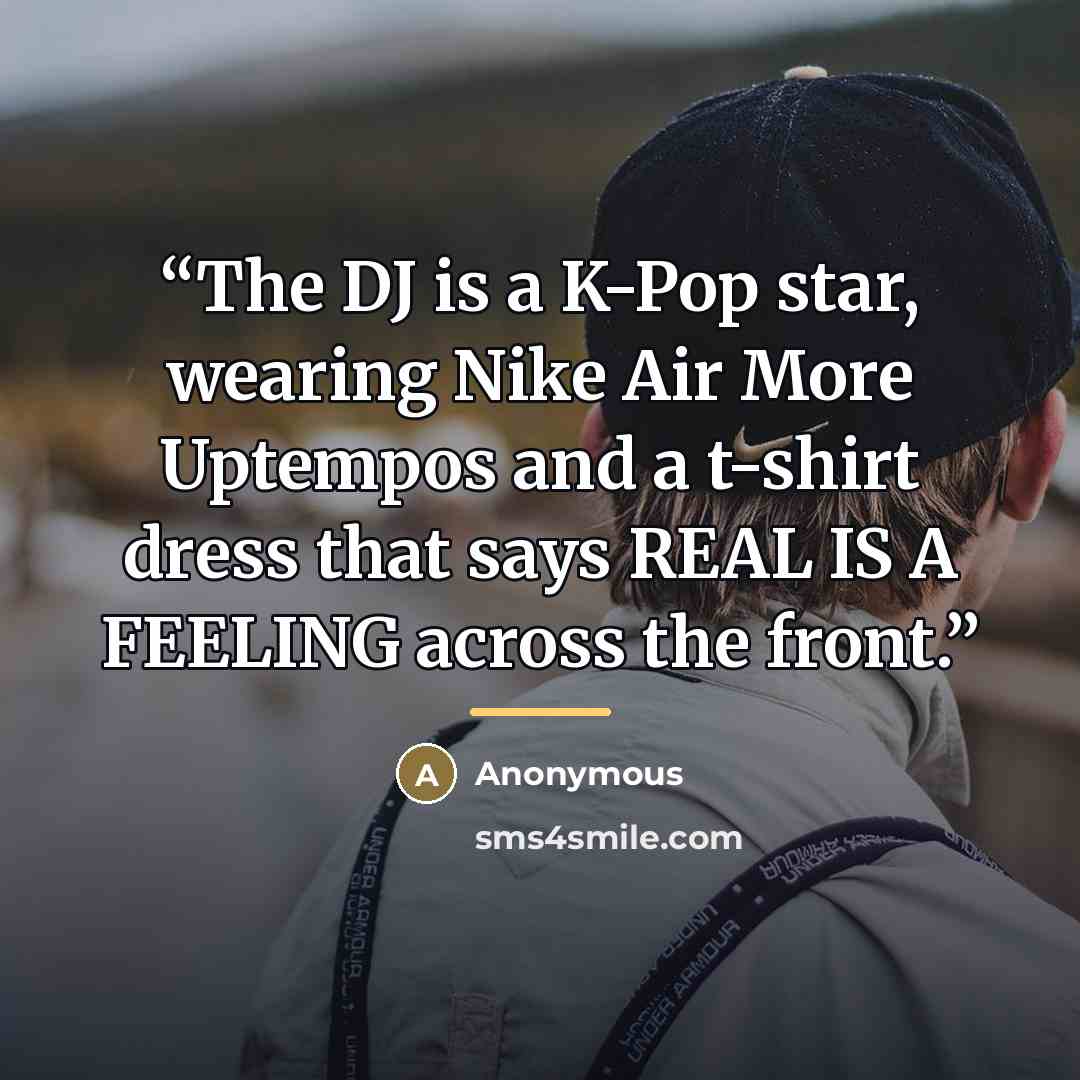 “The DJ is a K-Pop star, wearing Nike Air More Uptempos and a t-shirt dress that says REAL IS A FEELING across the front.” quote by Anonymous