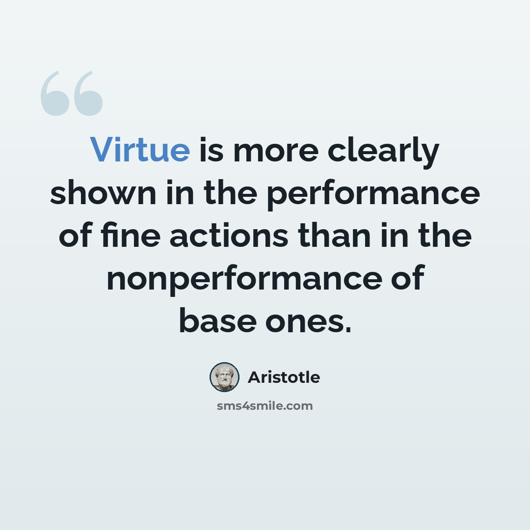 “Virtue is more clearly shown in the performance of fine actions than in the nonperformance of base ones.” quote by Aristotle