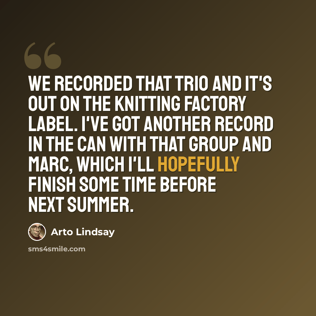 “We recorded that trio and it's out on the Knitting Factory label. I've got another record in the can with that group and Marc, which I'll hopefully finish some time before next summer.” quote by Arto Lindsay