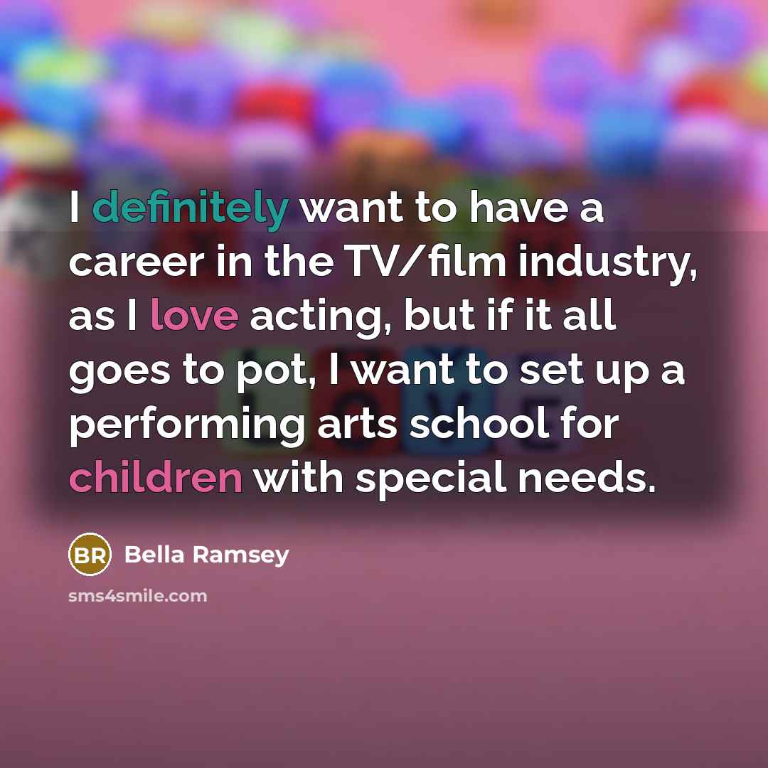 “I definitely want to have a career in the TV/film industry, as I love acting, but if it all goes to pot, I want to set up a performing arts school for children with special needs.” quote by Bella Ramsey