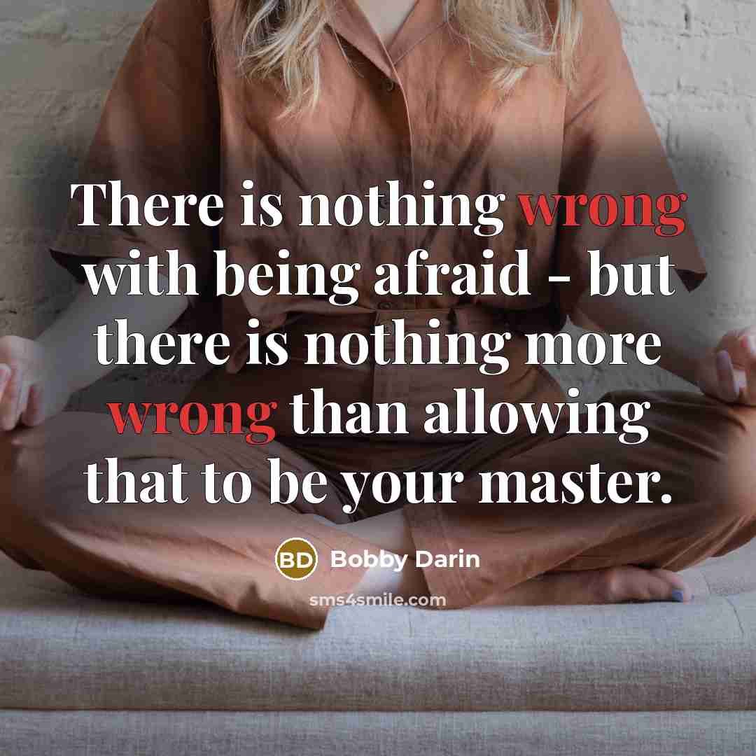 “There is nothing wrong with being afraid - but there is nothing more wrong than allowing that to be your master.” quote by Bobby Darin
