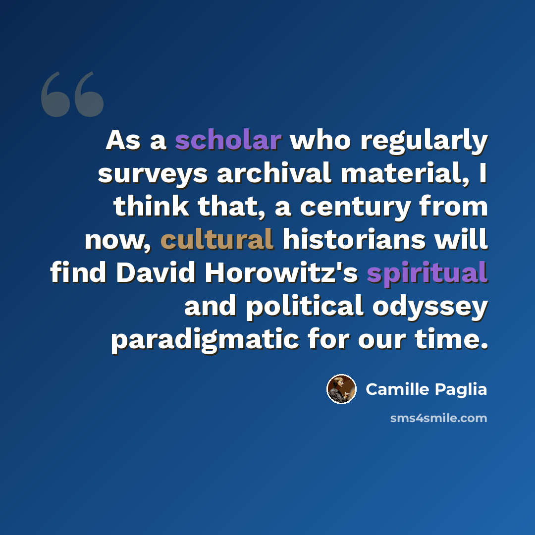 “As a scholar who regularly surveys archival material, I think that, a century from now, cultural historians will find David Horowitz's spiritual and political odyssey paradigmatic for our time.” quote by Camille Paglia