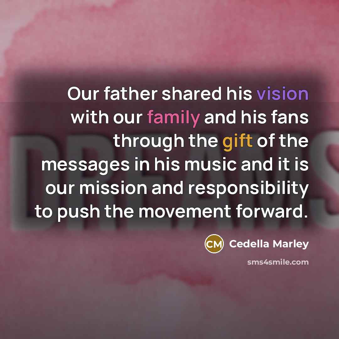 “Our father shared his vision with our family and his fans through the gift of the messages in his music and it is our mission and responsibility to push the movement forward.” quote by Cedella Marley