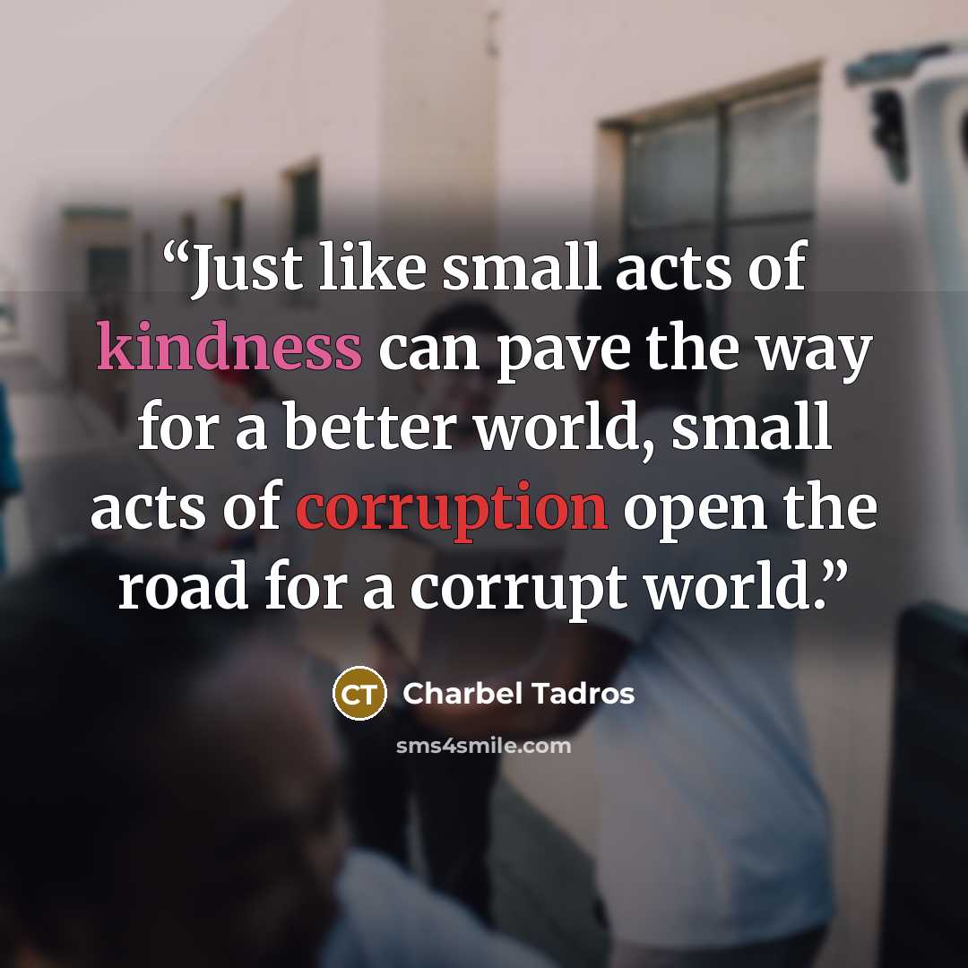 “Just like small acts of kindness can pave the way for a better world, small acts of corruption open the road for a corrupt world.” quote by Charbel Tadros