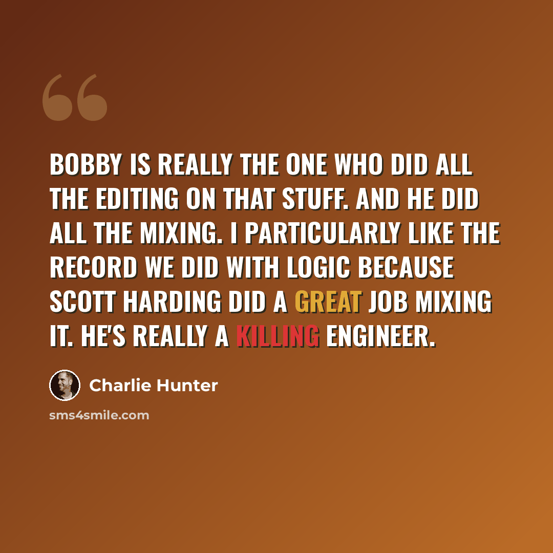 “Bobby is really the one who did all the editing on that stuff. And he did all the mixing. I particularly like the record we did with Logic because Scott Harding did a great job mixing it. He's really a killing engineer.” quote by Charlie Hunter