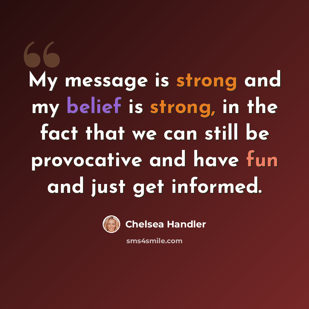 “My message is strong and my belief is strong, in the fact that we can still be provocative and have fun and just get informed.” quote by Chelsea Handler