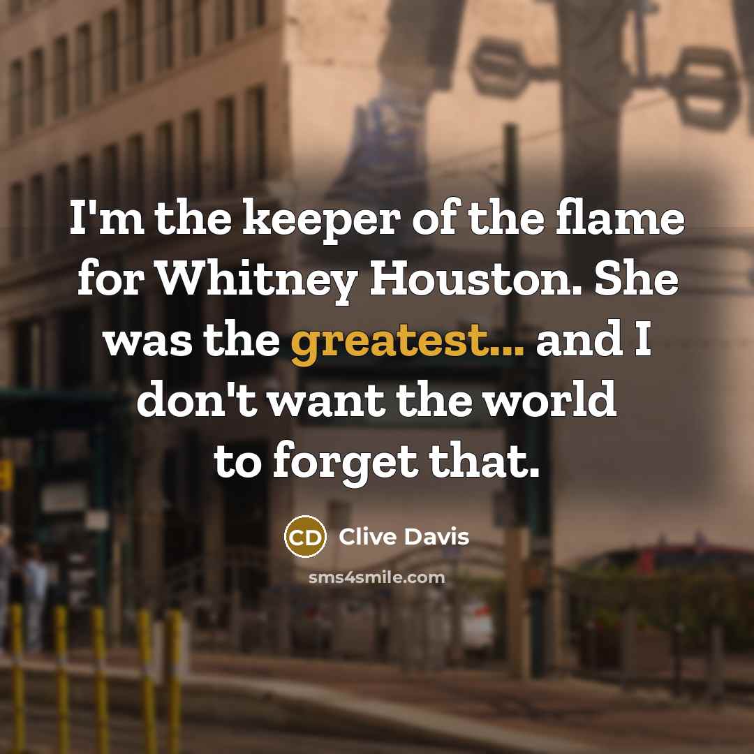 “I'm the keeper of the flame for Whitney Houston. She was the greatest... and I don't want the world to forget that.” quote by Clive Davis
