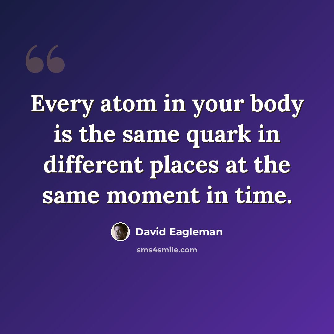 “Every atom in your body is the same quark in different places at the same moment in time.” quote by David Eagleman