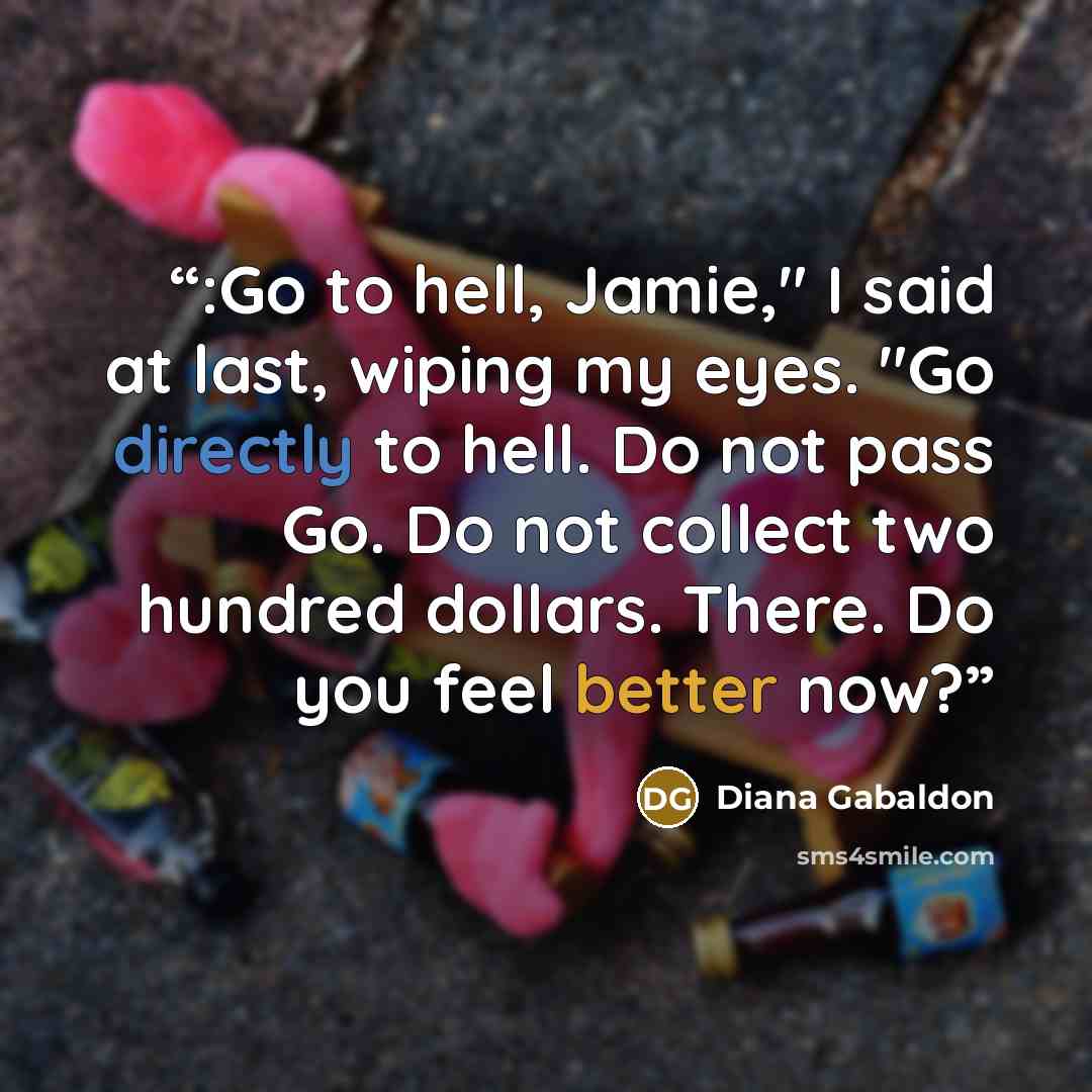 “:Go to hell, Jamie," I said at last, wiping my eyes. "Go directly to hell. Do not pass Go. Do not collect two hundred dollars. There. Do you feel better now?” quote by Diana Gabaldon