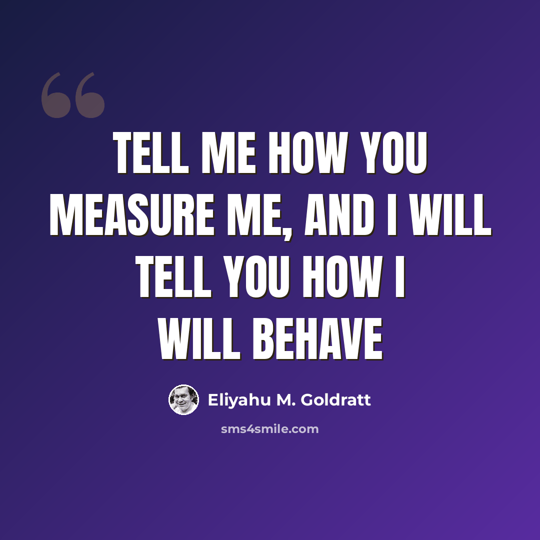 “Tell me how you measure me, and I will tell you how I will behave” quote by Eliyahu M. Goldratt