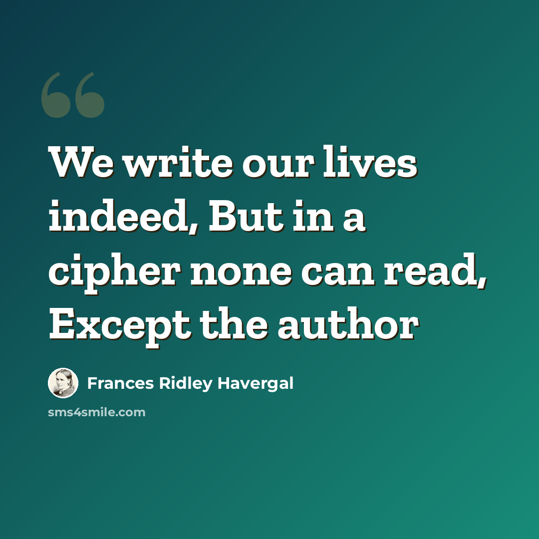 “We write our lives indeed, But in a cipher none can read, Except the author” quote by Frances Ridley Havergal