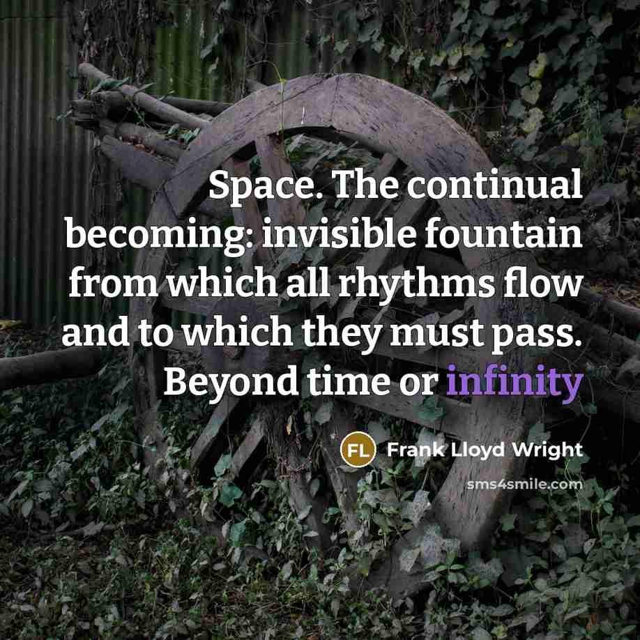 “Space. The continual becoming: invisible fountain from which all rhythms flow and to which they must pass. Beyond time or infinity” quote by Frank Lloyd Wright