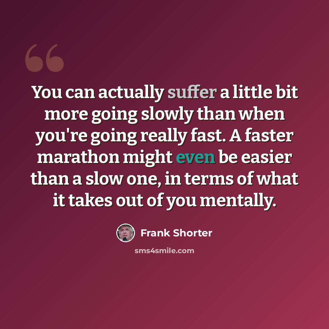 “You can actually suffer a little bit more going slowly than when you're going really fast. A faster marathon might even be easier than a slow one, in terms of what it takes out of you mentally.” quote by Frank Shorter