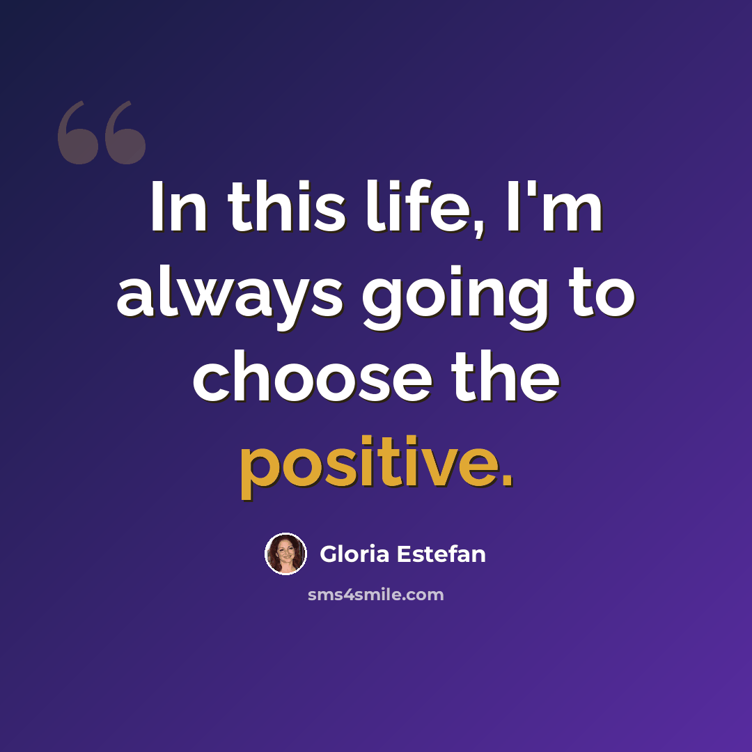“In this life, I'm always going to choose the positive.” quote by Gloria Estefan
