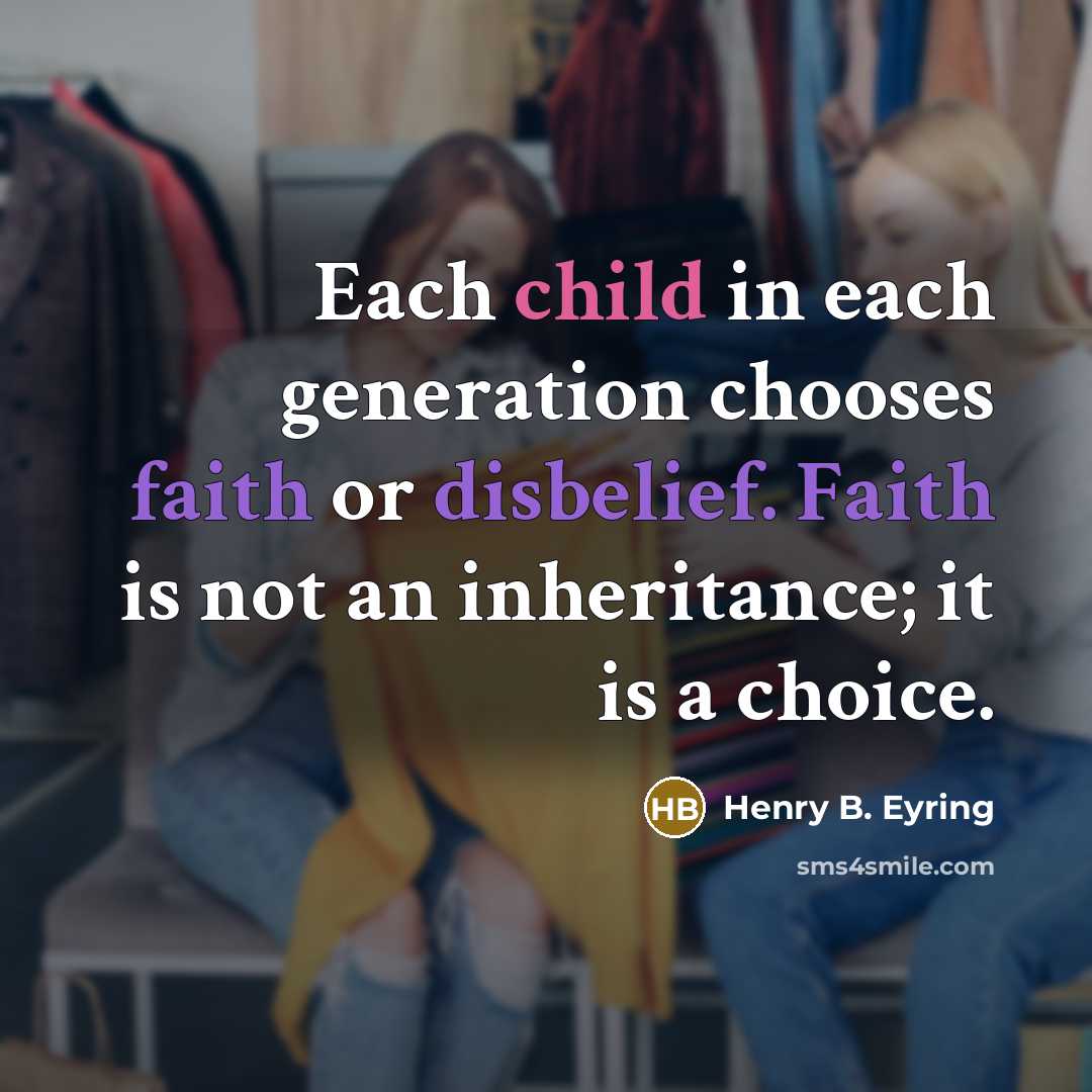 “Each child in each generation chooses faith or disbelief. Faith is not an inheritance; it is a choice.” quote by Henry B. Eyring