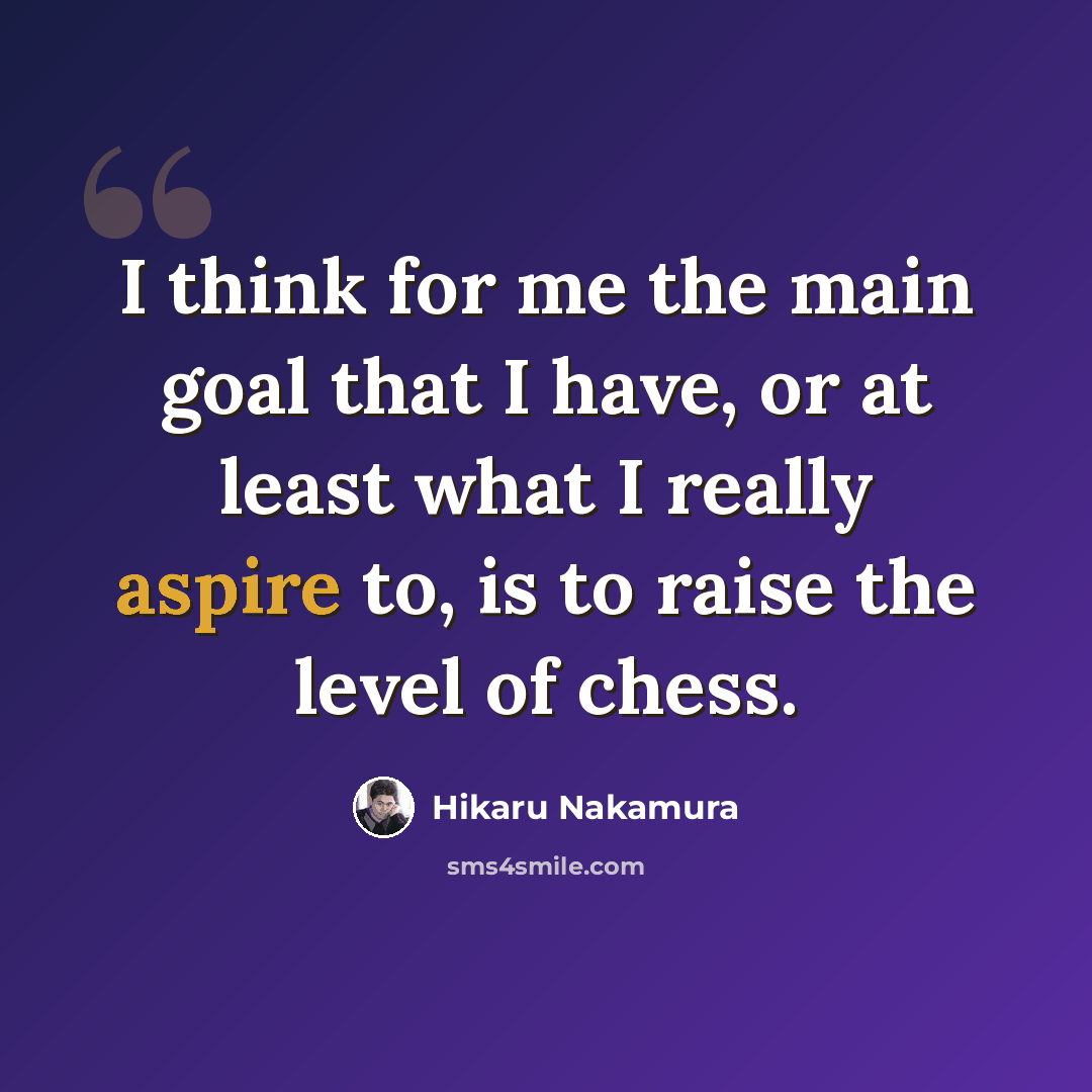 “I think for me the main goal that I have, or at least what I really aspire to, is to raise the level of chess.” quote by Hikaru Nakamura