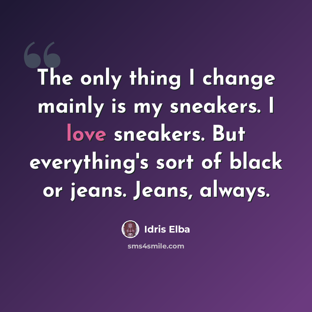 “The only thing I change mainly is my sneakers. I love sneakers. But everything's sort of black or jeans. Jeans, always.” quote by Idris Elba