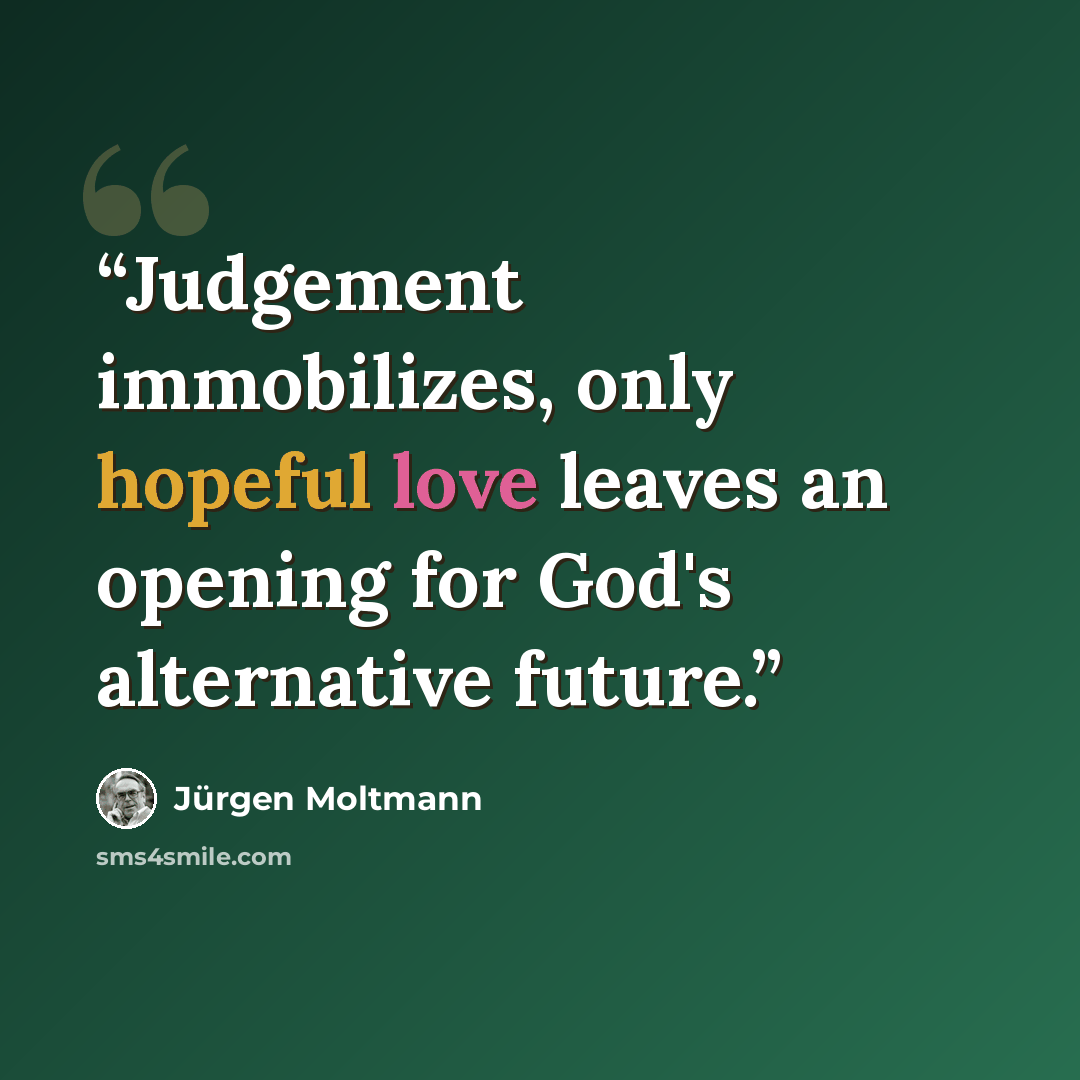 “Judgement immobilizes, only hopeful love leaves an opening for God's alternative future.” quote by Jurgen Moltmann