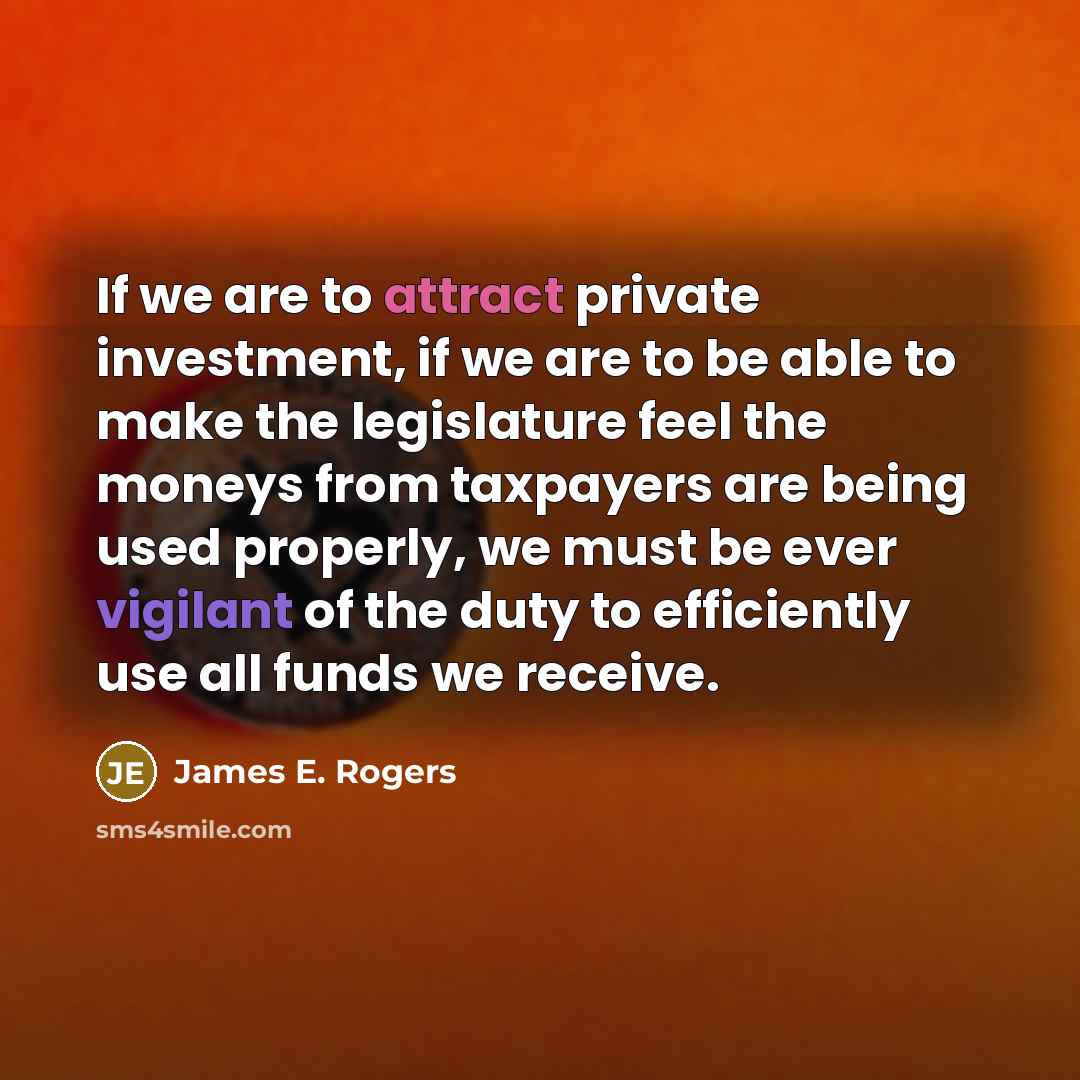 “If we are to attract private investment, if we are to be able to make the legislature feel the moneys from taxpayers are being used properly, we must be ever vigilant of the duty to efficiently use all funds we receive.” quote by James E. Rogers