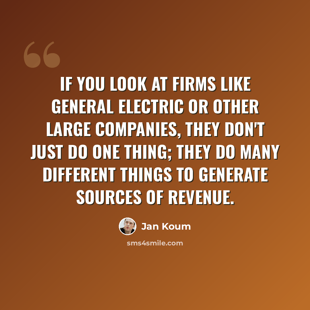 “If you look at firms like General Electric or other large companies, they don't just do one thing; they do many different things to generate sources of revenue.” quote by Jan Koum