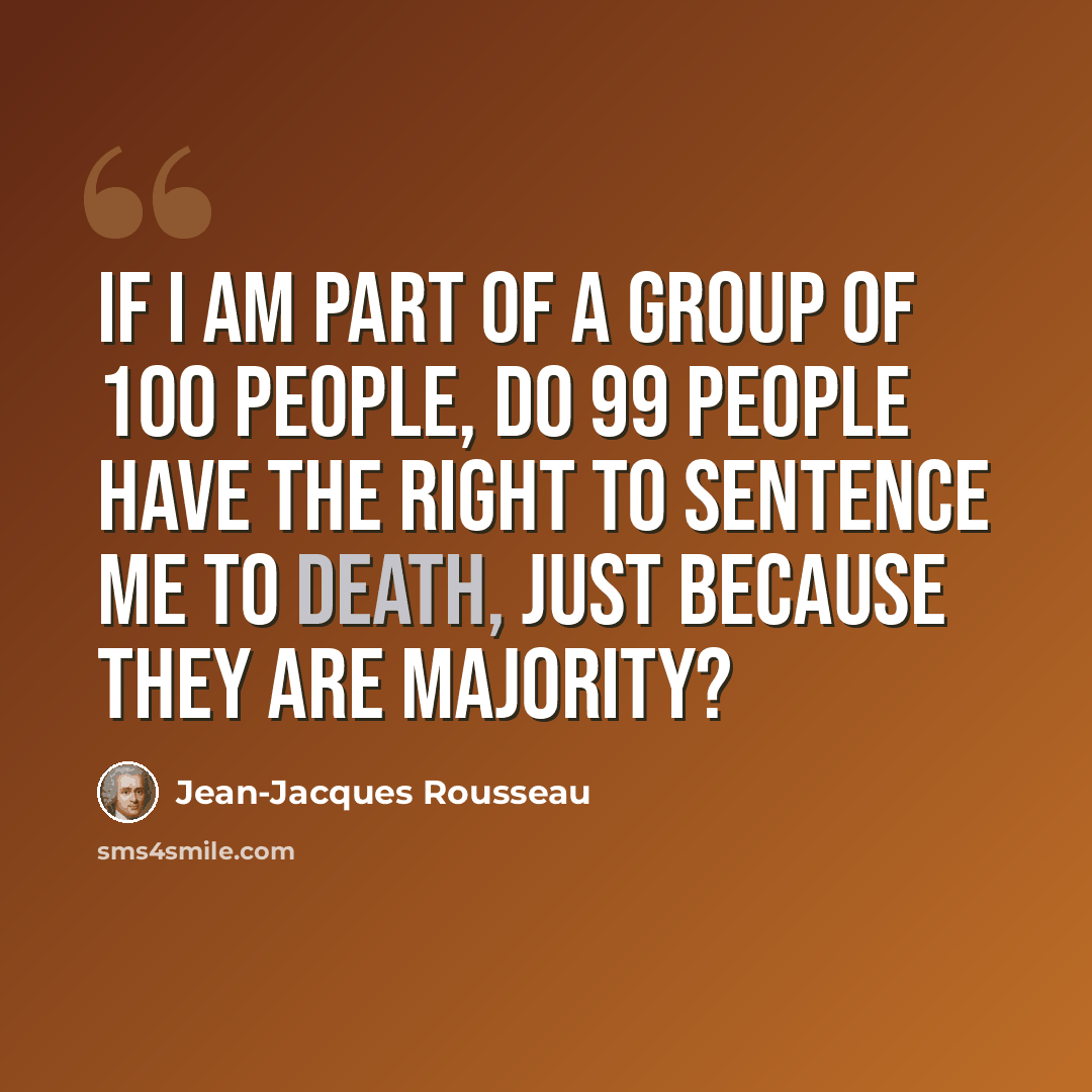 “If I am part of a group of 100 people, do 99 people have the right to sentence me to death, just because they are majority?” quote by Jean-Jacques Rousseau