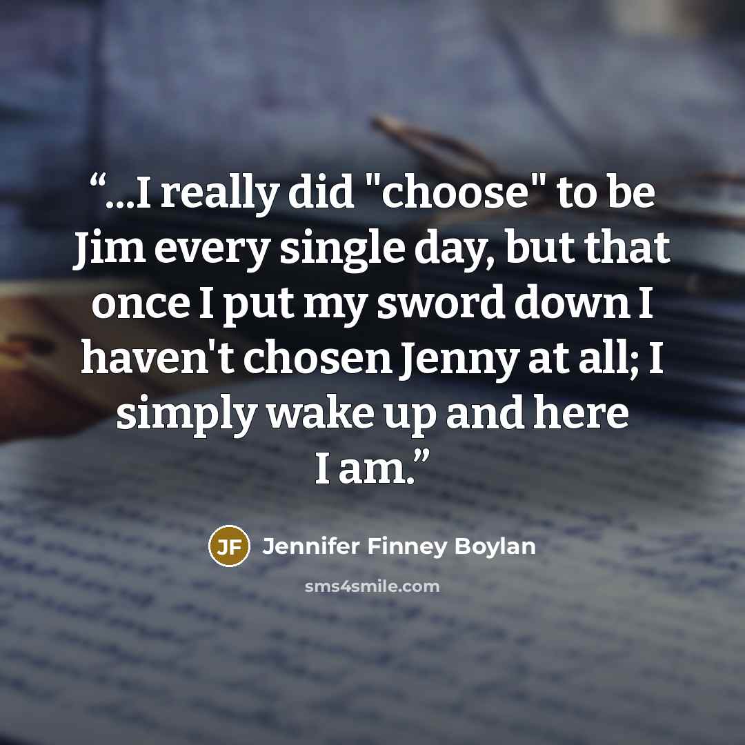 “...I really did "choose" to be Jim every single day, but that once I put my sword down I haven't chosen Jenny at all; I simply wake up and here I am.” quote by Jennifer Finney Boylan