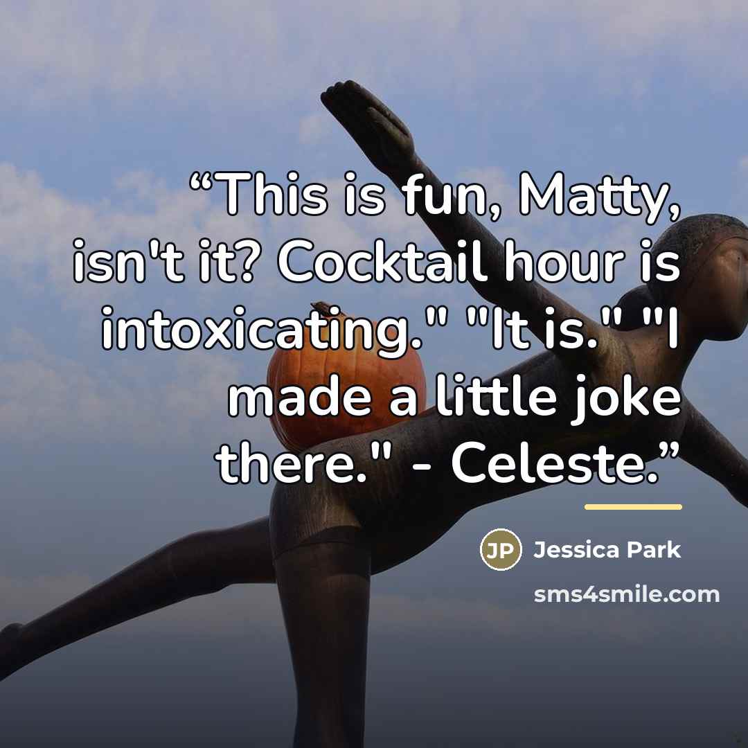 “This is fun, Matty, isn't it? Cocktail hour is intoxicating." "It is." "I made a little joke there." - Celeste.” quote by Jessica Park