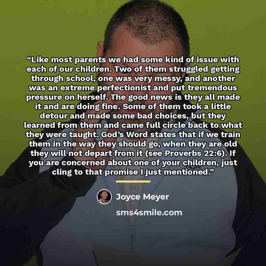 “Like most parents we had some kind of issue with each of our children. Two of them struggled getting through school, one was very messy, and another was an extreme perfectionist and put tremendous pressure on herself. The good news is they all made it and are doing fine. Some of them took a little…” quote by Joyce Meyer