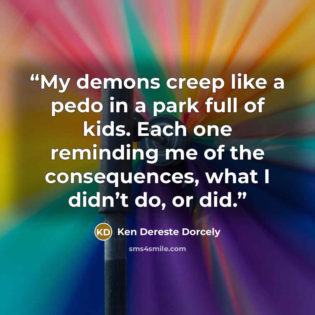 “My demons creep like a pedo in a park full of kids. Each one reminding me of the consequences, what I didn’t do, or did.” quote by Ken Dereste Dorcely