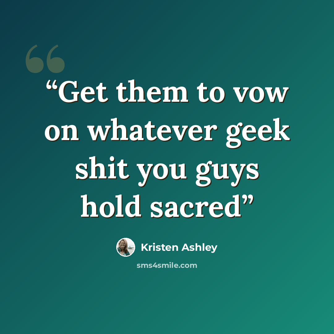 “Get them to vow on whatever geek shit you guys hold sacred” quote by Kristen Ashley