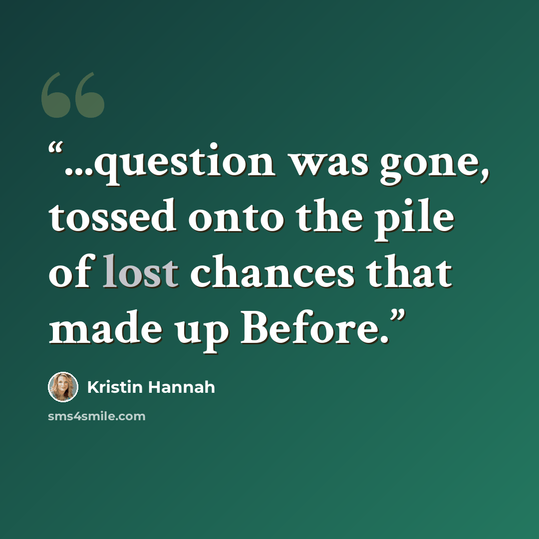 “...question was gone, tossed onto the pile of lost chances that made up Before.” quote by Kristin Hannah