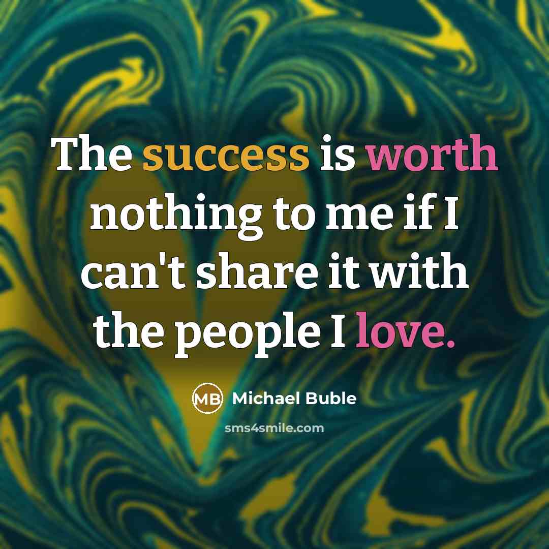 “The success is worth nothing to me if I can't share it with the people I love.” quote by Michael Buble
