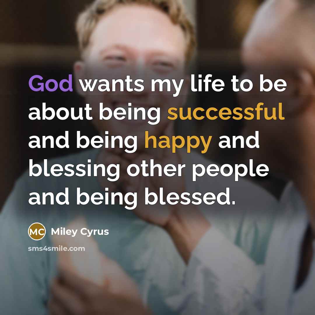 “God wants my life to be about being successful and being happy and blessing other people and being blessed.” quote by Miley Cyrus