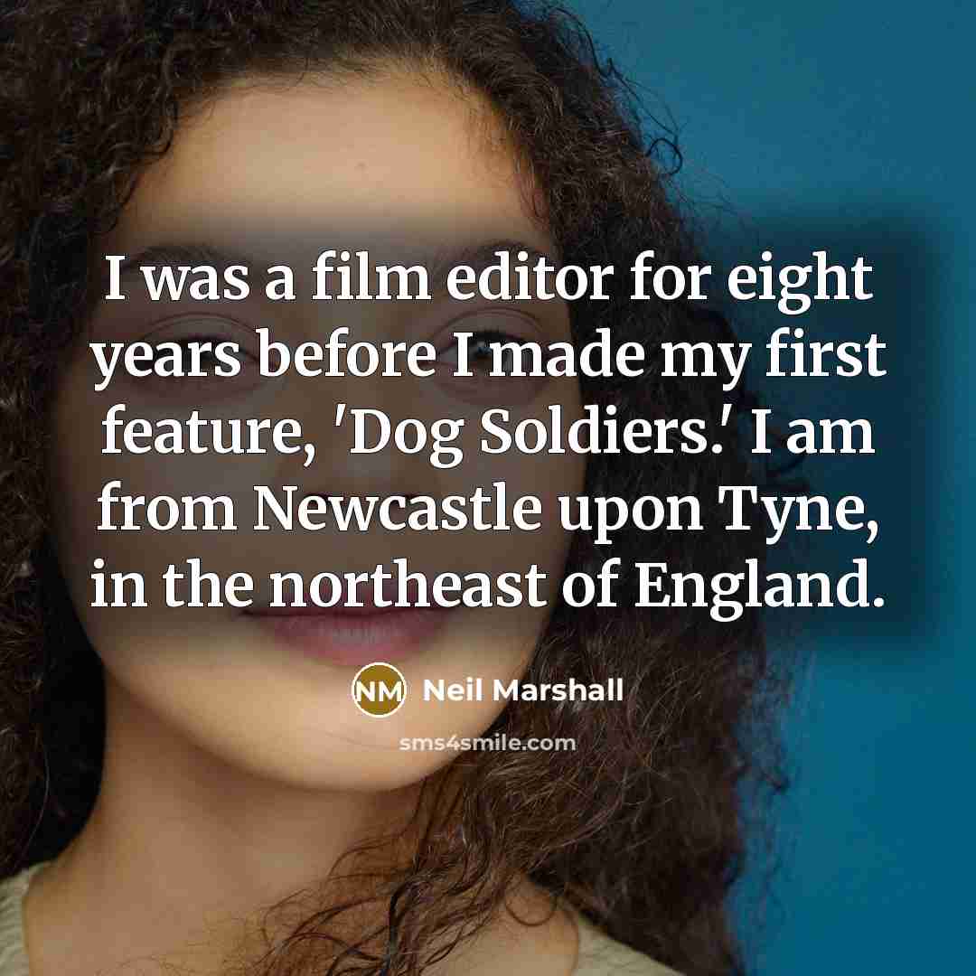 “I was a film editor for eight years before I made my first feature, 'Dog Soldiers.' I am from Newcastle upon Tyne, in the northeast of England.” quote by Neil Marshall