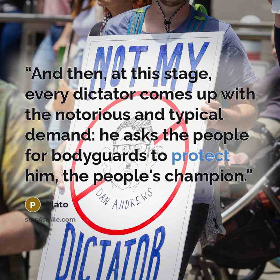 “And then, at this stage, every dictator comes up with the notorious and typical demand: he asks the people for bodyguards to protect him, the people's champion.” quote by Plato