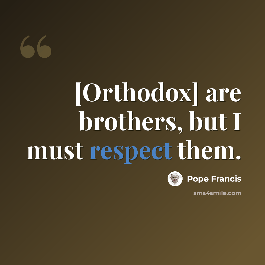 “[Orthodox] are brothers, but I must respect them.” quote by Pope Francis