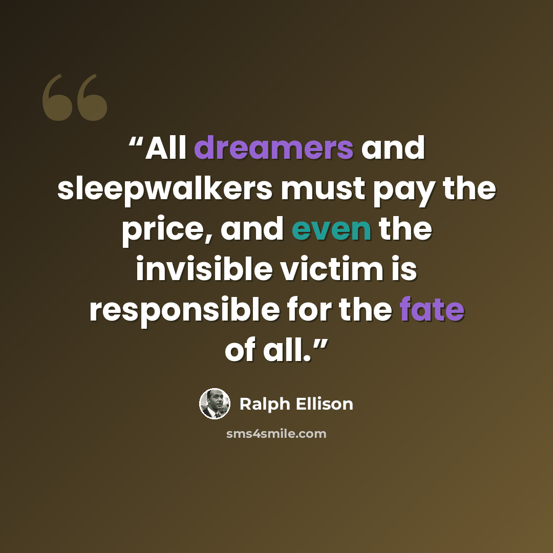 “All dreamers and sleepwalkers must pay the price, and even the invisible victim is responsible for the fate of all.” quote by Ralph Ellison