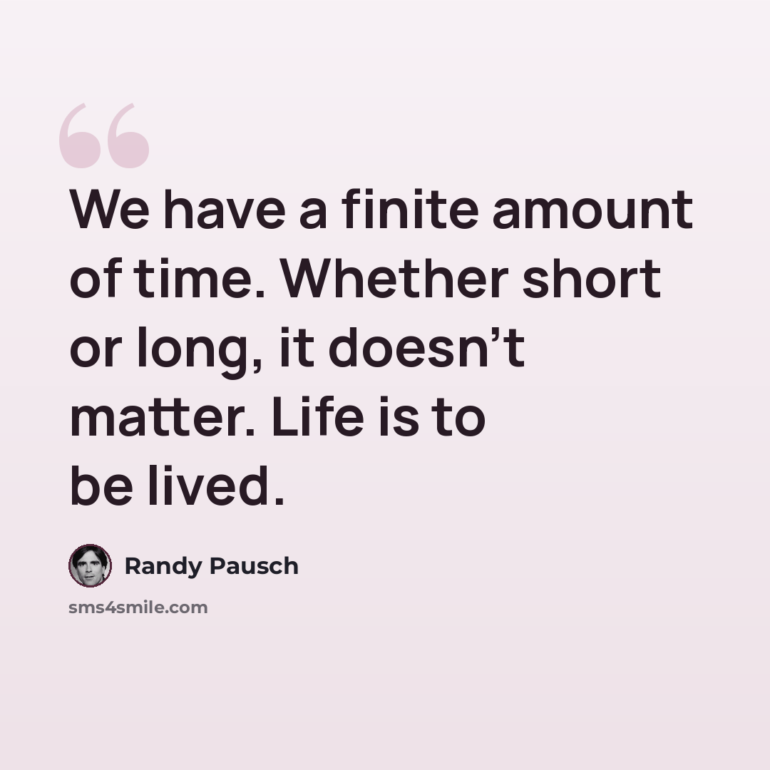 “We have a finite amount of time. Whether short or long, it doesn't matter. Life is to be lived.” quote by Randy Pausch