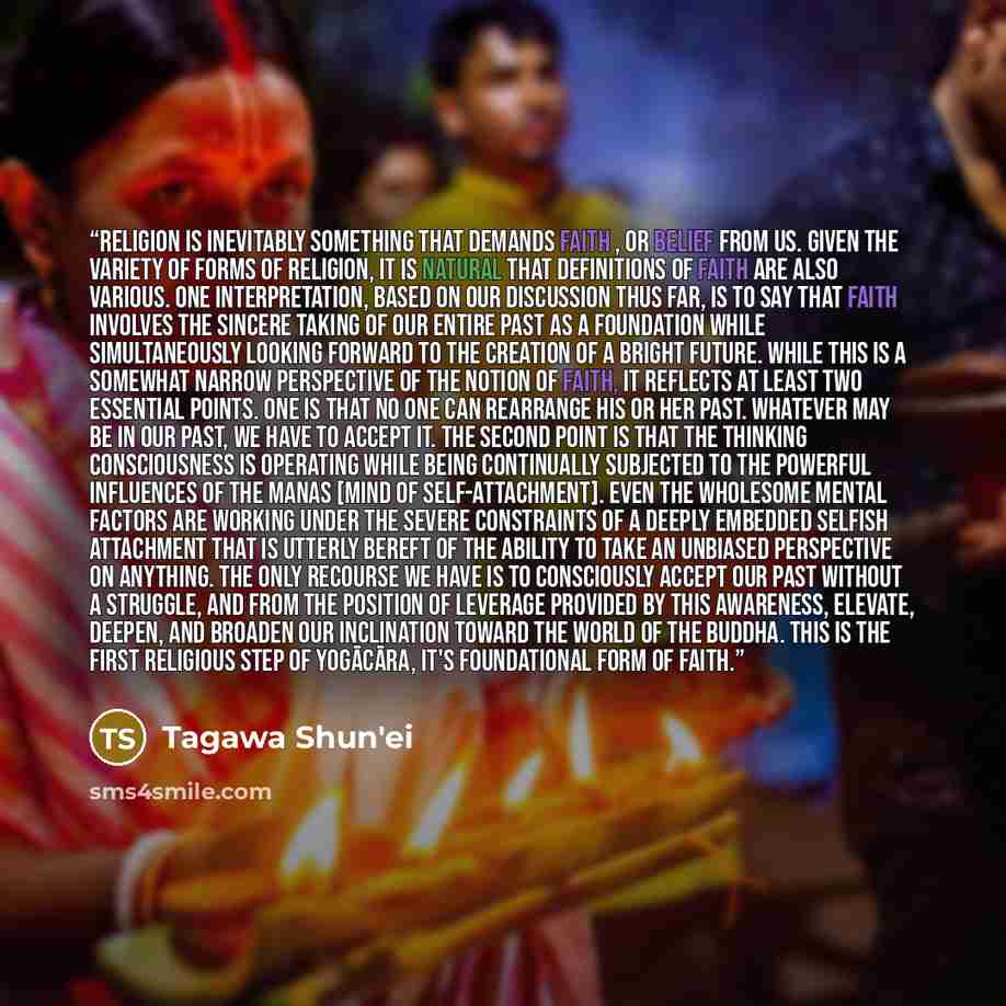 “Religion is inevitably something that demands faith , or belief from us. Given the variety of forms of religion, it is natural that definitions of faith are also various. One interpretation, based on our discussion thus far, is to say that faith involves the sincere taking of our entire past as a…” quote by Tagawa Shun'ei