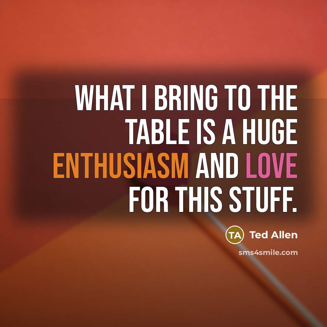 “What I bring to the table is a huge enthusiasm and love for this stuff.” quote by Ted Allen