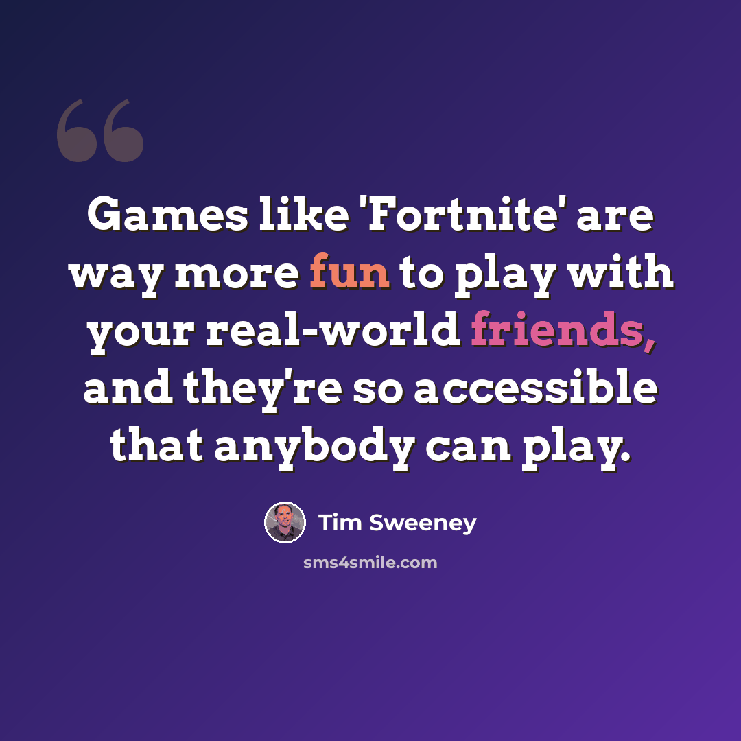 “Games like 'Fortnite' are way more fun to play with your real-world friends, and they're so accessible that anybody can play.” quote by Tim Sweeney