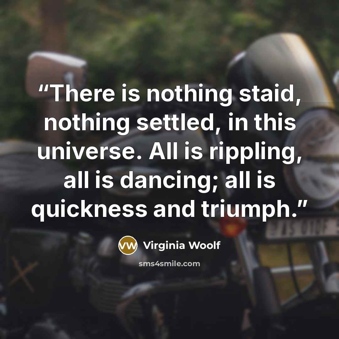 “There is nothing staid, nothing settled, in this universe. All is rippling, all is dancing; all is quickness and triumph.” quote by Virginia Woolf
