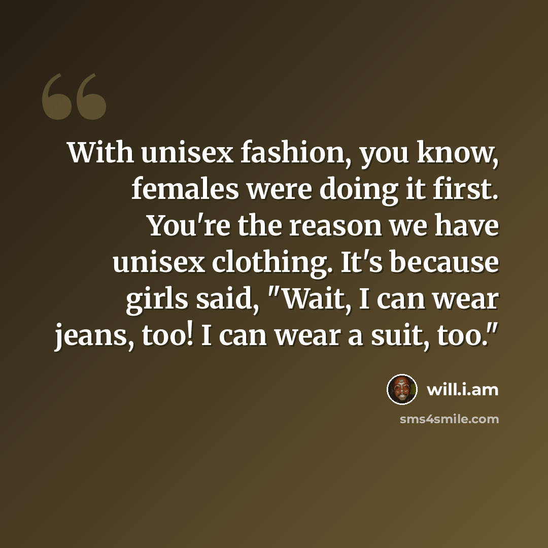 “With unisex fashion, you know, females were doing it first. You're the reason we have unisex clothing. It's because girls said, "Wait, I can wear jeans, too! I can wear a suit, too."” quote by will.i.am