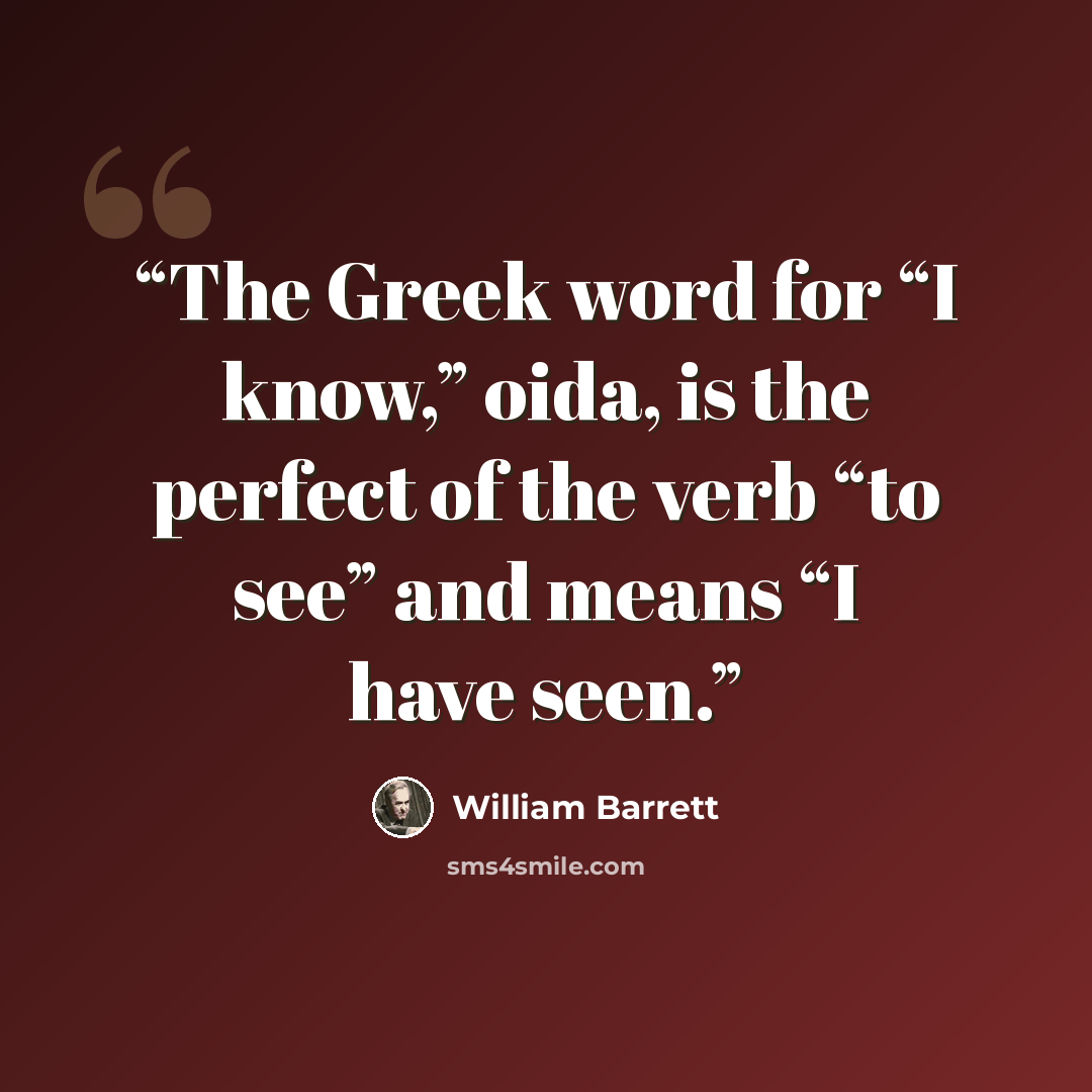 “The Greek word for “I know,” oida, is the perfect of the verb “to see” and means “I have seen.” quote by William Barrett