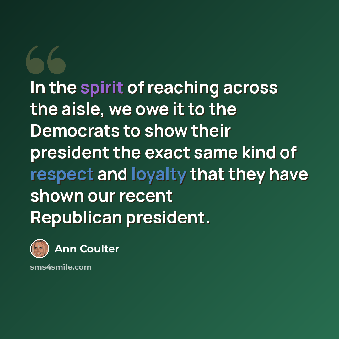 “In the spirit of reaching across the aisle, we owe it to the Democrats to show their president the exact same kind of respect and loyalty that they have shown our recent Republican president.” quote by Ann Coulter